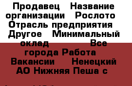 Продавец › Название организации ­ Рослото › Отрасль предприятия ­ Другое › Минимальный оклад ­ 12 000 - Все города Работа » Вакансии   . Ненецкий АО,Нижняя Пеша с.